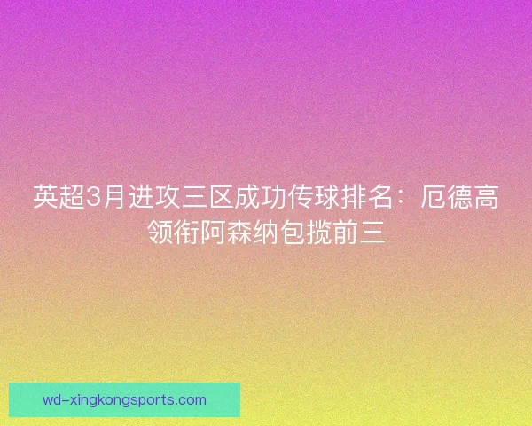 英超3月进攻三区成功传球排名：厄德高领衔阿森纳包揽前三