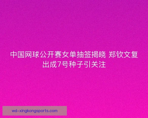 中国网球公开赛女单抽签揭晓 郑钦文复出成7号种子引关注