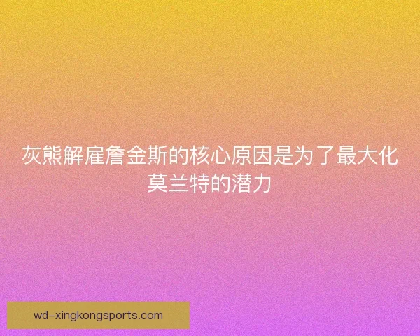 灰熊解雇詹金斯的核心原因是为了最大化莫兰特的潜力