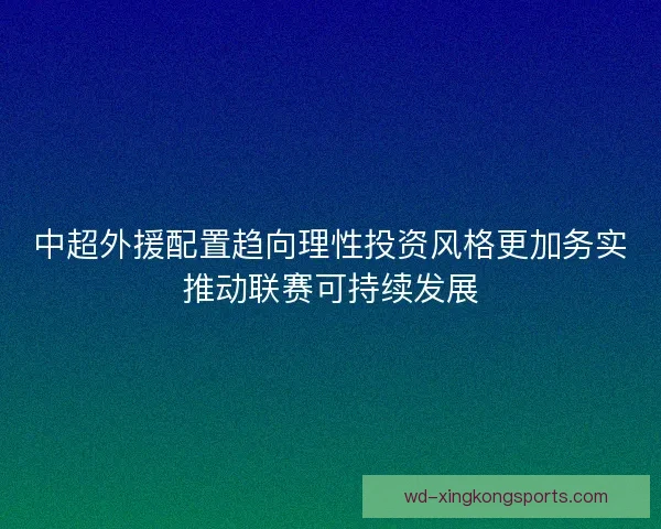 中超外援配置趋向理性投资风格更加务实推动联赛可持续发展